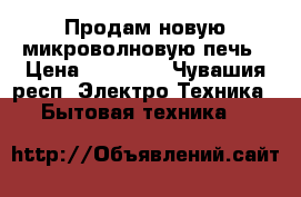 Продам новую микроволновую печь › Цена ­ 10 000 - Чувашия респ. Электро-Техника » Бытовая техника   